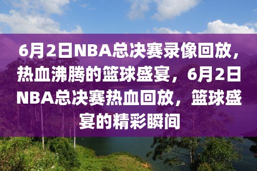 6月2日NBA总决赛录像回放，热血沸腾的篮球盛宴，6月2日NBA总决赛热血回放，篮球盛宴的精彩瞬间