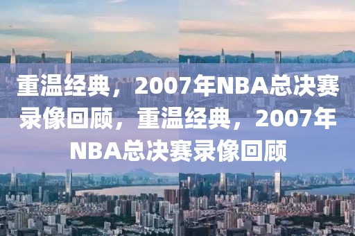 重温经典，2007年NBA总决赛录像回顾，重温经典，2007年NBA总决赛录像回顾