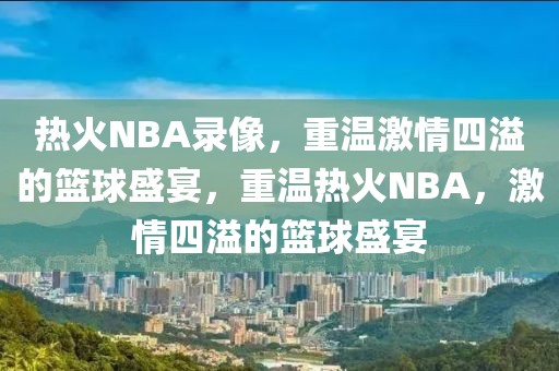 热火NBA录像，重温激情四溢的篮球盛宴，重温热火NBA，激情四溢的篮球盛宴