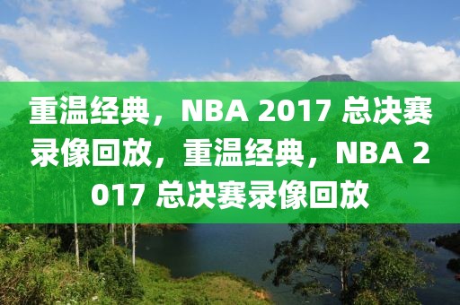 重温经典，NBA 2017 总决赛录像回放，重温经典，NBA 2017 总决赛录像回放