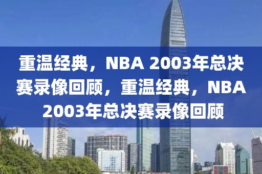 重温经典，NBA 2003年总决赛录像回顾，重温经典，NBA 2003年总决赛录像回顾