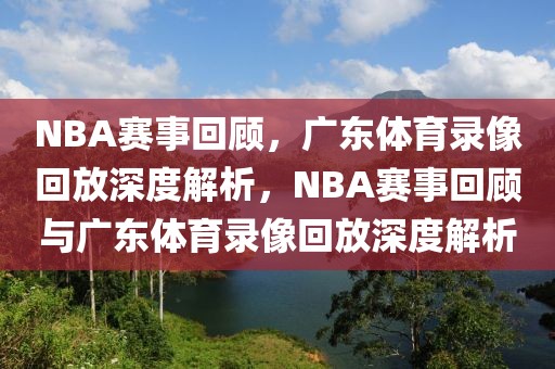 NBA赛事回顾，广东体育录像回放深度解析，NBA赛事回顾与广东体育录像回放深度解析