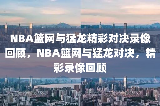 NBA篮网与猛龙精彩对决录像回顾，NBA篮网与猛龙对决，精彩录像回顾