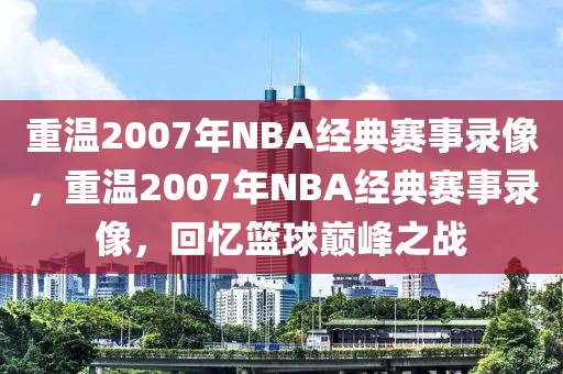 重温2007年NBA经典赛事录像，重温2007年NBA经典赛事录像，回忆篮球巅峰之战