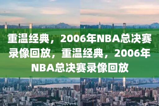 重温经典，2006年NBA总决赛录像回放，重温经典，2006年NBA总决赛录像回放