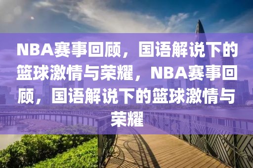 NBA赛事回顾，国语解说下的篮球激情与荣耀，NBA赛事回顾，国语解说下的篮球激情与荣耀