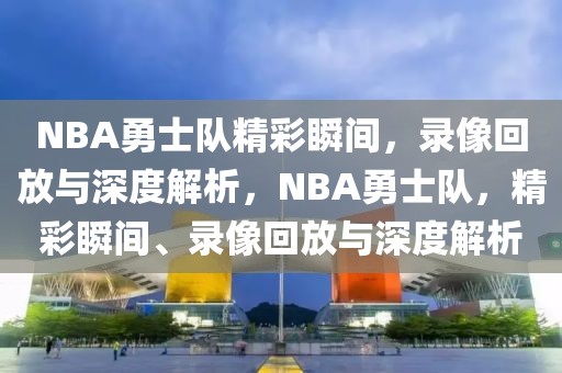 NBA勇士队精彩瞬间，录像回放与深度解析，NBA勇士队，精彩瞬间、录像回放与深度解析