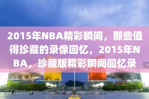 2015年NBA精彩瞬间，那些值得珍藏的录像回忆，2015年NBA，珍藏版精彩瞬间回忆录