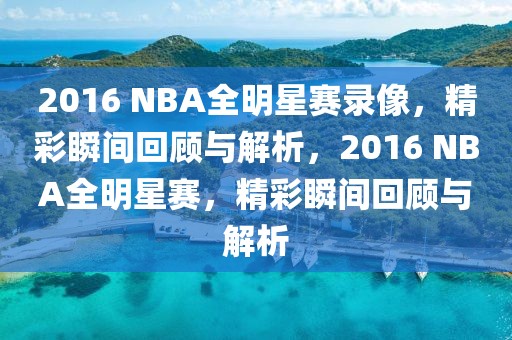 2016 NBA全明星赛录像，精彩瞬间回顾与解析，2016 NBA全明星赛，精彩瞬间回顾与解析