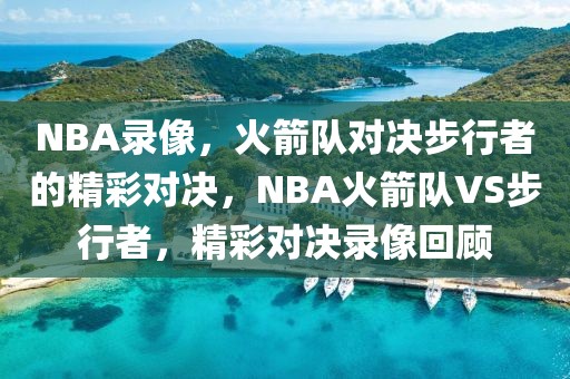 NBA录像，火箭队对决步行者的精彩对决，NBA火箭队VS步行者，精彩对决录像回顾