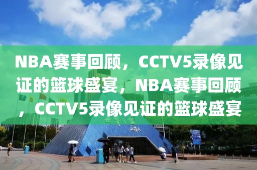 NBA赛事回顾，CCTV5录像见证的篮球盛宴，NBA赛事回顾，CCTV5录像见证的篮球盛宴