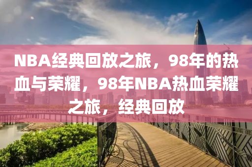 NBA经典回放之旅，98年的热血与荣耀，98年NBA热血荣耀之旅，经典回放