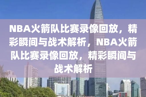 NBA火箭队比赛录像回放，精彩瞬间与战术解析，NBA火箭队比赛录像回放，精彩瞬间与战术解析