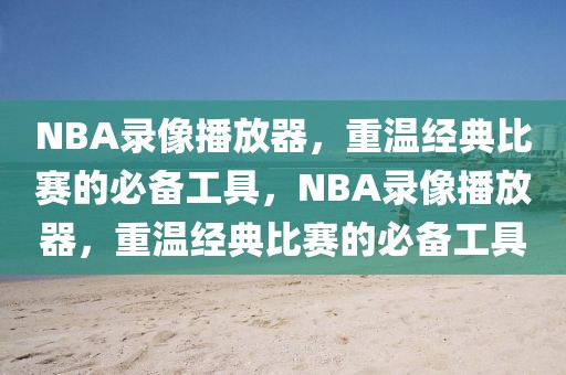 NBA录像播放器，重温经典比赛的必备工具，NBA录像播放器，重温经典比赛的必备工具