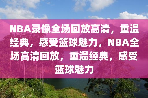 NBA录像全场回放高清，重温经典，感受篮球魅力，NBA全场高清回放，重温经典，感受篮球魅力