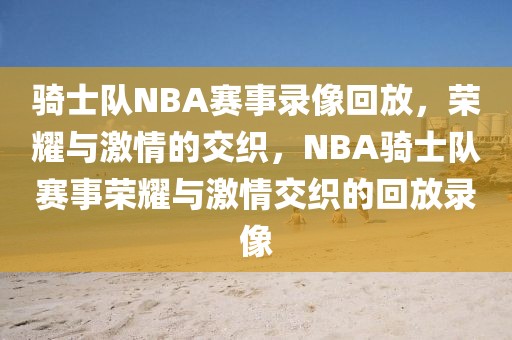 骑士队NBA赛事录像回放，荣耀与激情的交织，NBA骑士队赛事荣耀与激情交织的回放录像