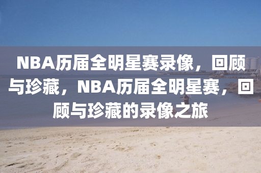 NBA历届全明星赛录像，回顾与珍藏，NBA历届全明星赛，回顾与珍藏的录像之旅