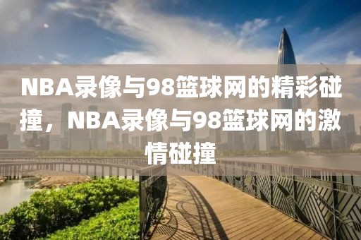 NBA录像与98篮球网的精彩碰撞，NBA录像与98篮球网的激情碰撞