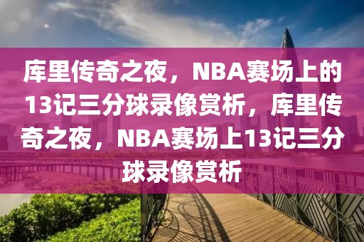 库里传奇之夜，NBA赛场上的13记三分球录像赏析，库里传奇之夜，NBA赛场上13记三分球录像赏析