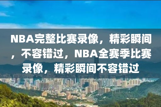 NBA完整比赛录像，精彩瞬间，不容错过，NBA全赛季比赛录像，精彩瞬间不容错过