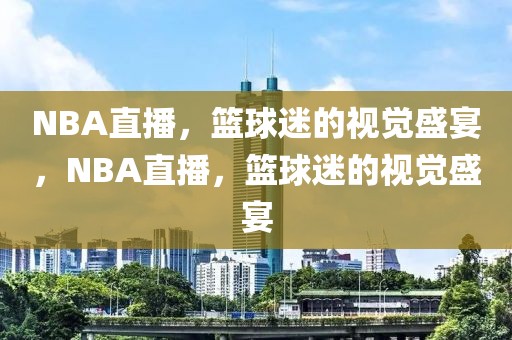 NBA直播，篮球迷的视觉盛宴，NBA直播，篮球迷的视觉盛宴