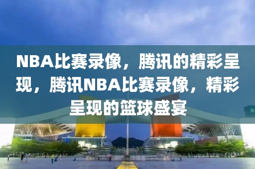 NBA比赛录像，腾讯的精彩呈现，腾讯NBA比赛录像，精彩呈现的篮球盛宴