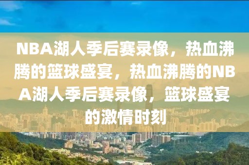 NBA湖人季后赛录像，热血沸腾的篮球盛宴，热血沸腾的NBA湖人季后赛录像，篮球盛宴的激情时刻