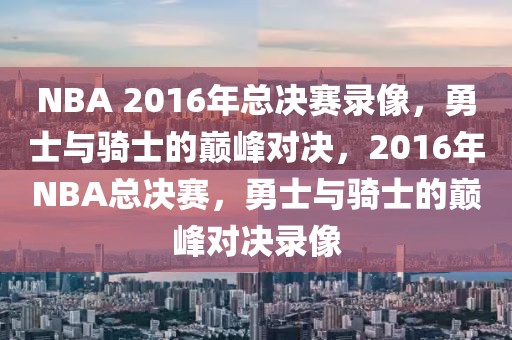 NBA 2016年总决赛录像，勇士与骑士的巅峰对决，2016年NBA总决赛，勇士与骑士的巅峰对决录像