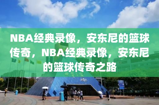 NBA经典录像，安东尼的篮球传奇，NBA经典录像，安东尼的篮球传奇之路