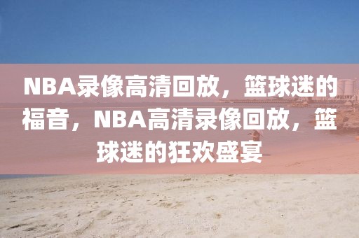 NBA录像高清回放，篮球迷的福音，NBA高清录像回放，篮球迷的狂欢盛宴