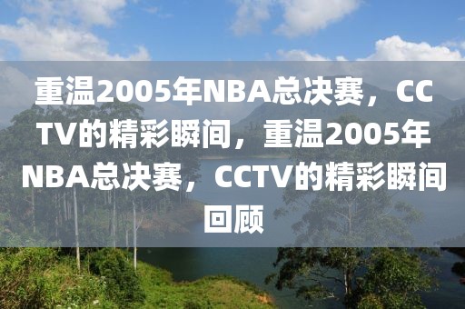 重温2005年NBA总决赛，CCTV的精彩瞬间，重温2005年NBA总决赛，CCTV的精彩瞬间回顾