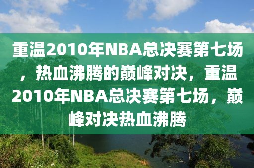 重温2010年NBA总决赛第七场，热血沸腾的巅峰对决，重温2010年NBA总决赛第七场，巅峰对决热血沸腾