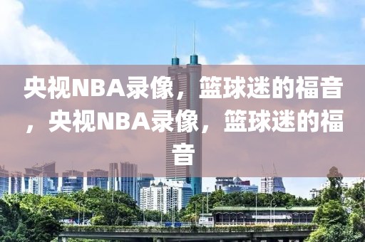 央视NBA录像，篮球迷的福音，央视NBA录像，篮球迷的福音