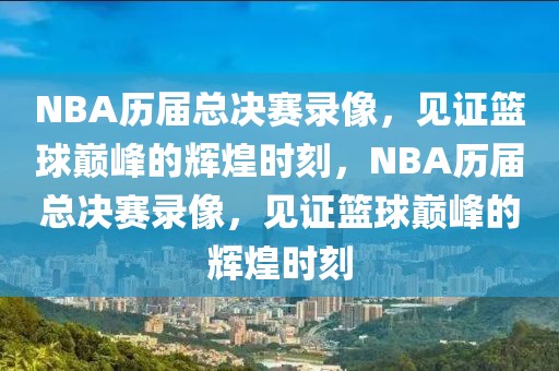 NBA历届总决赛录像，见证篮球巅峰的辉煌时刻，NBA历届总决赛录像，见证篮球巅峰的辉煌时刻