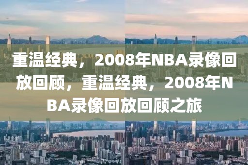 重温经典，2008年NBA录像回放回顾，重温经典，2008年NBA录像回放回顾之旅