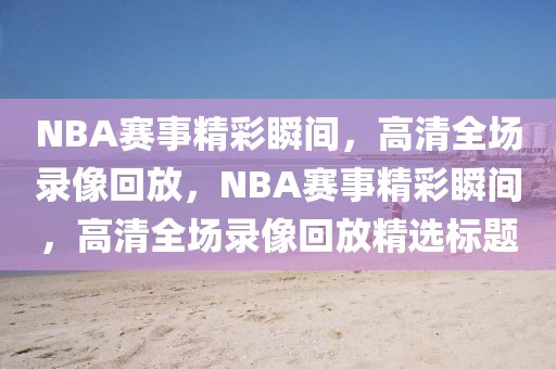 NBA赛事精彩瞬间，高清全场录像回放，NBA赛事精彩瞬间，高清全场录像回放精选标题