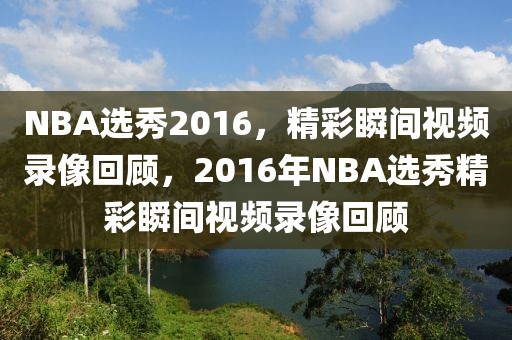 NBA选秀2016，精彩瞬间视频录像回顾，2016年NBA选秀精彩瞬间视频录像回顾