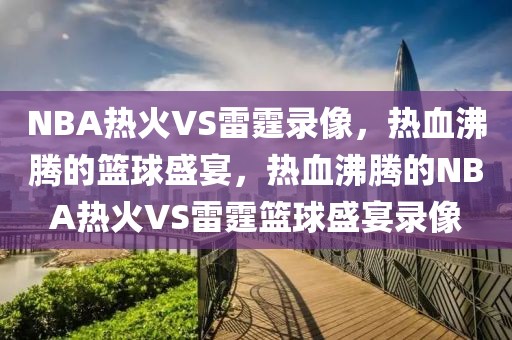 NBA热火VS雷霆录像，热血沸腾的篮球盛宴，热血沸腾的NBA热火VS雷霆篮球盛宴录像