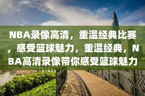 NBA录像高清，重温经典比赛，感受篮球魅力，重温经典，NBA高清录像带你感受篮球魅力