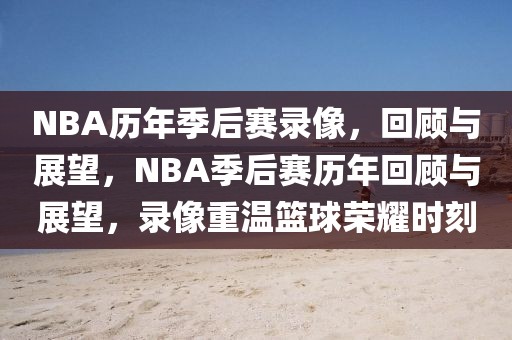 NBA历年季后赛录像，回顾与展望，NBA季后赛历年回顾与展望，录像重温篮球荣耀时刻