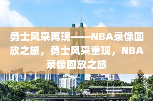 勇士风采再现——NBA录像回放之旅，勇士风采重现，NBA录像回放之旅