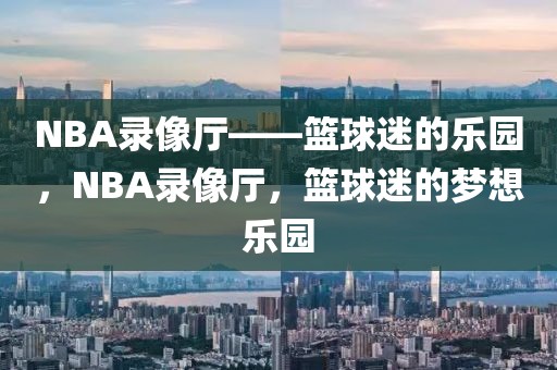 NBA录像厅——篮球迷的乐园，NBA录像厅，篮球迷的梦想乐园