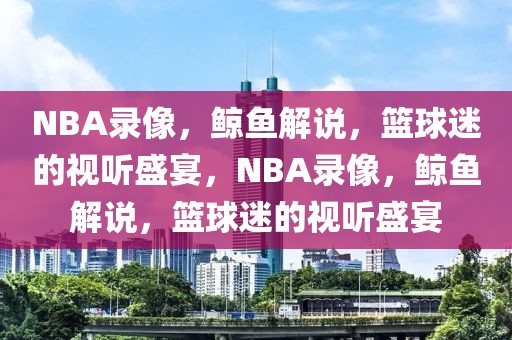 NBA录像，鲸鱼解说，篮球迷的视听盛宴，NBA录像，鲸鱼解说，篮球迷的视听盛宴