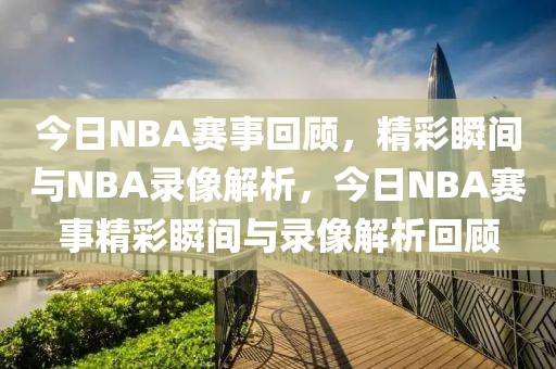 今日NBA赛事回顾，精彩瞬间与NBA录像解析，今日NBA赛事精彩瞬间与录像解析回顾