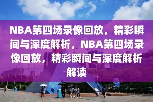 NBA第四场录像回放，精彩瞬间与深度解析，NBA第四场录像回放，精彩瞬间与深度解析解读