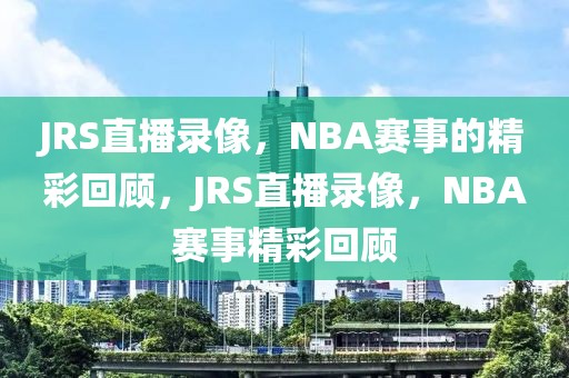 JRS直播录像，NBA赛事的精彩回顾，JRS直播录像，NBA赛事精彩回顾