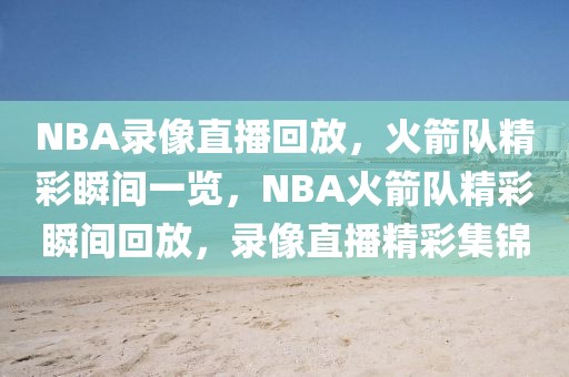 NBA录像直播回放，火箭队精彩瞬间一览，NBA火箭队精彩瞬间回放，录像直播精彩集锦