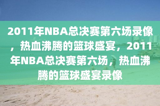 2011年NBA总决赛第六场录像，热血沸腾的篮球盛宴，2011年NBA总决赛第六场，热血沸腾的篮球盛宴录像