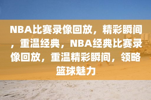 NBA比赛录像回放，精彩瞬间，重温经典，NBA经典比赛录像回放，重温精彩瞬间，领略篮球魅力