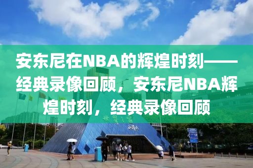 安东尼在NBA的辉煌时刻——经典录像回顾，安东尼NBA辉煌时刻，经典录像回顾